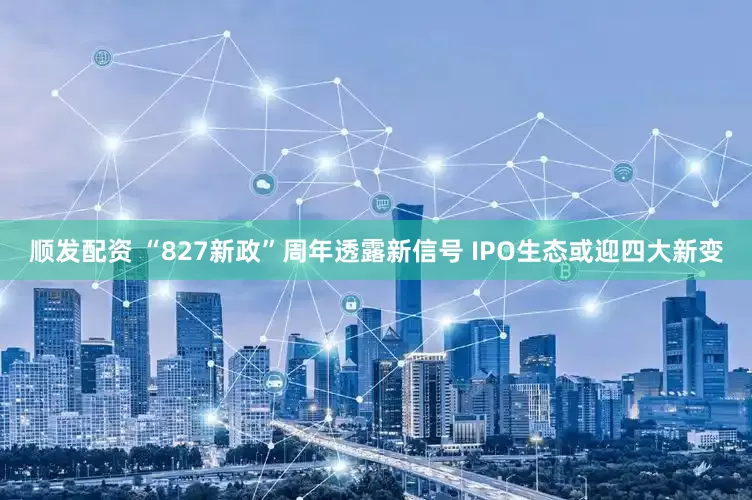 顺发配资 “827新政”周年透露新信号 IPO生态或迎四大新变