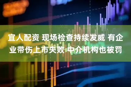 宜人配资 现场检查持续发威 有企业带伤上市失败 中介机构也被罚