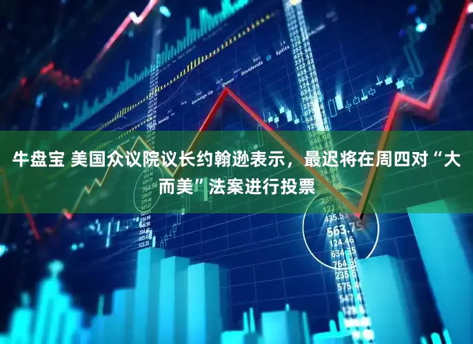 牛盘宝 美国众议院议长约翰逊表示，最迟将在周四对“大而美”法案进行投票