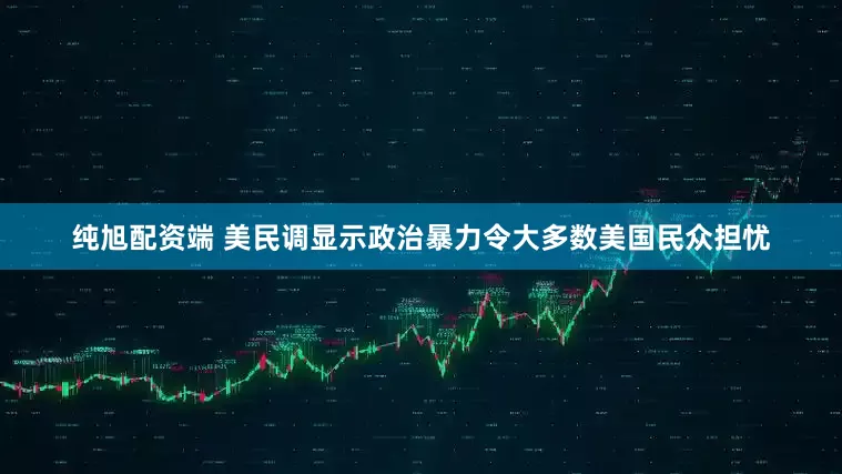 纯旭配资端 美民调显示政治暴力令大多数美国民众担忧