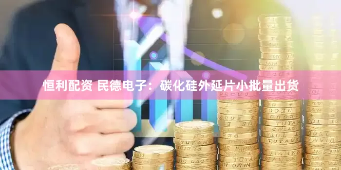 恒利配资 民德电子：碳化硅外延片小批量出货