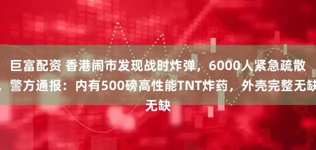 巨富配资 香港闹市发现战时炸弹，6000人紧急疏散，警方通报：内有500磅高性能TNT炸药，外壳完整无缺