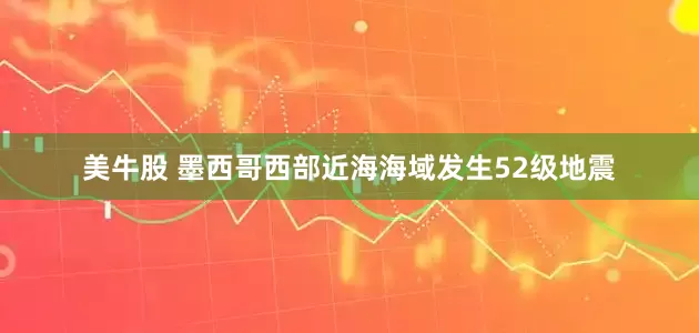 美牛股 墨西哥西部近海海域发生52级地震